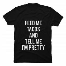 feed me tacos and tell me im pretty shirt